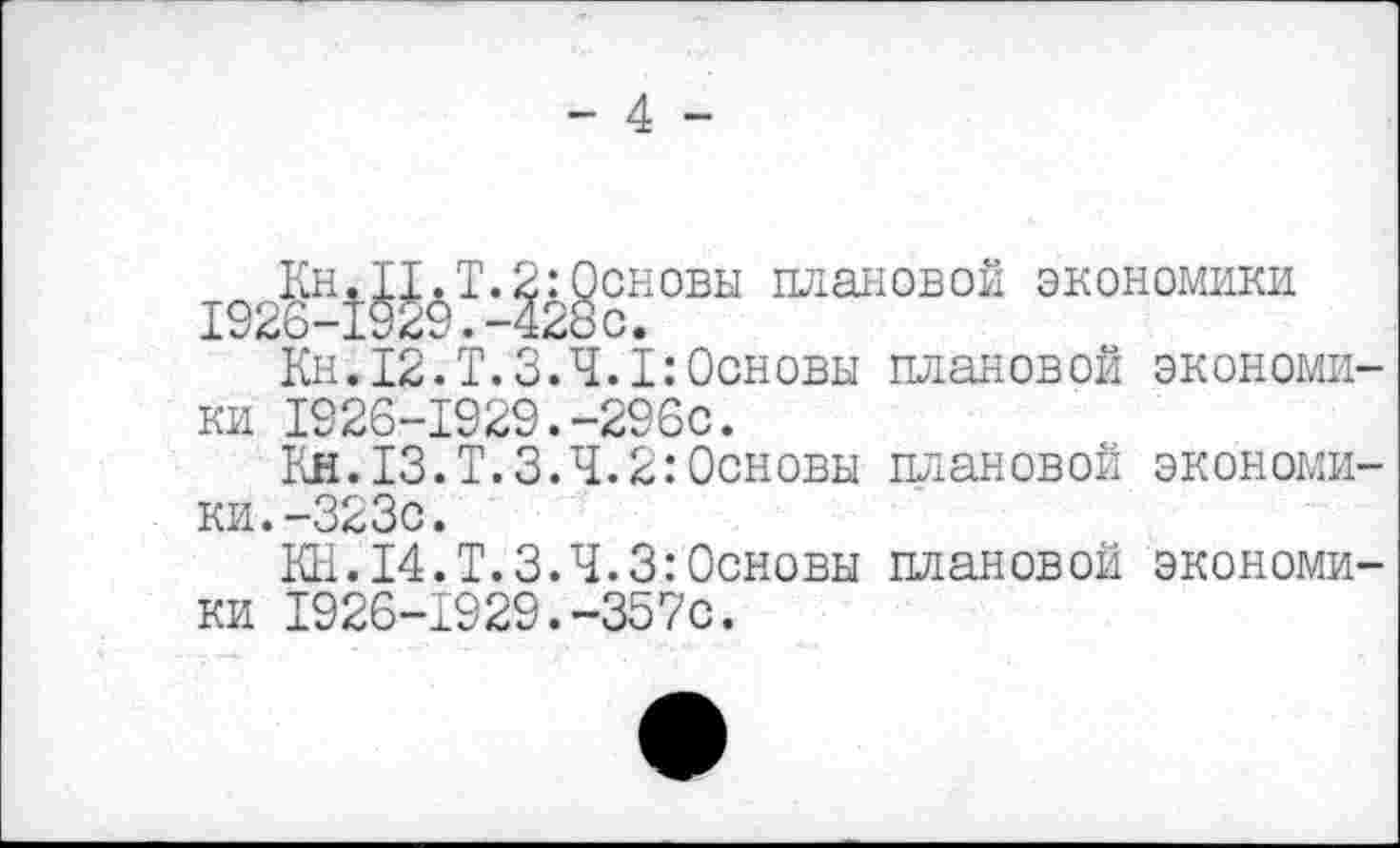 ﻿Кн.II.Т.2:Основы плановой экономики 1926-192$.-428с.
Кн.12.Т.3.4.1:Основы плановой экономики Т926-Т929.-296С.
Кн.13.Т.3.4.2:Основы плановой экономики. -323с.
КН.14.Т.3.4.3:Основы плановой экономики 1926-1929.-357с.